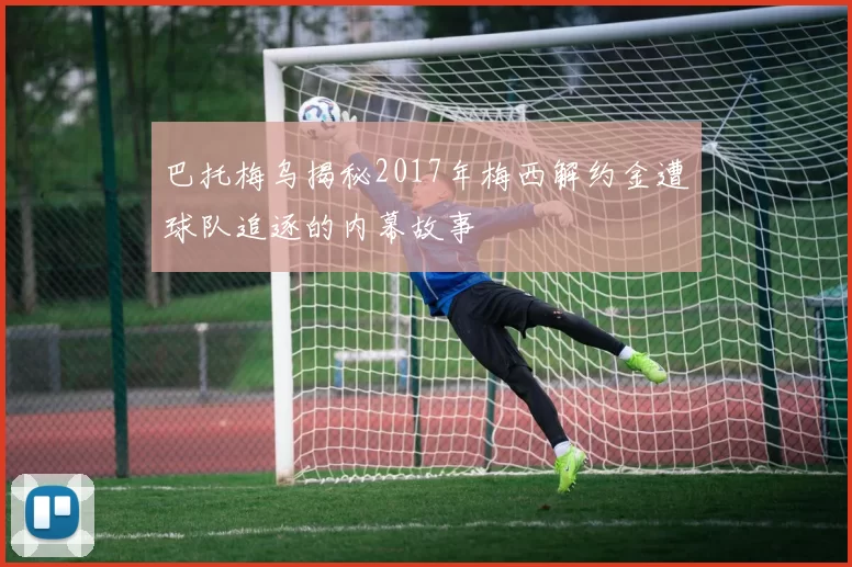 巴托梅乌揭秘2017年梅西解约金遭球队追逐的内幕故事