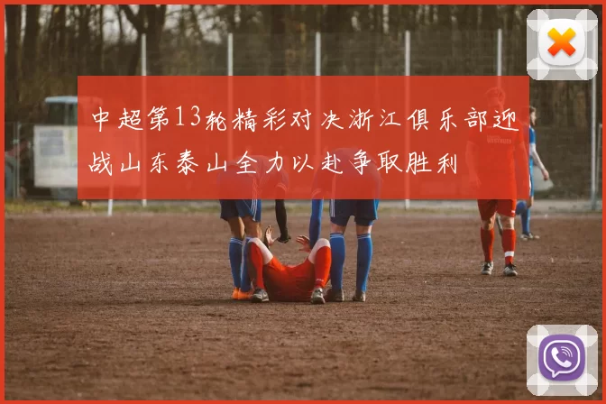 中超第13轮精彩对决浙江俱乐部迎战山东泰山全力以赴争取胜利
