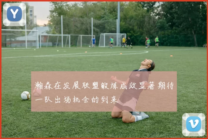 瀚森在发展联盟锻炼成效显著期待一队出场机会的到来
