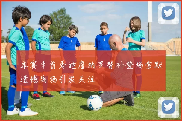 本赛季首秀迪詹纳罗替补登场索默遗憾离场引发关注