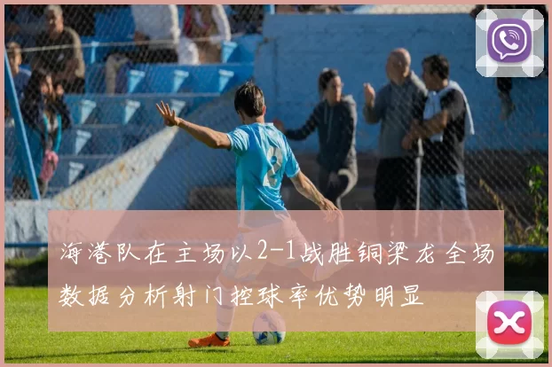 海港队在主场以2-1战胜铜梁龙全场数据分析射门控球率优势明显